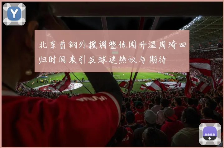 北京首钢外援调整传闻升温周琦回归时间表引发球迷热议与期待