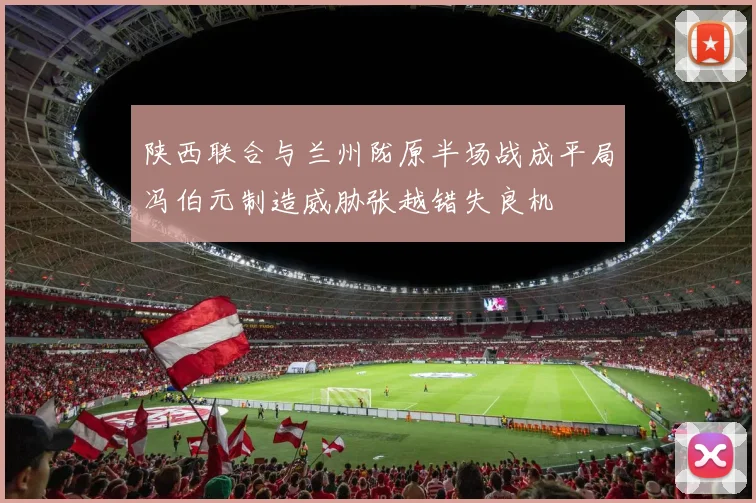 陕西联合与兰州陇原半场战成平局冯伯元制造威胁张越错失良机