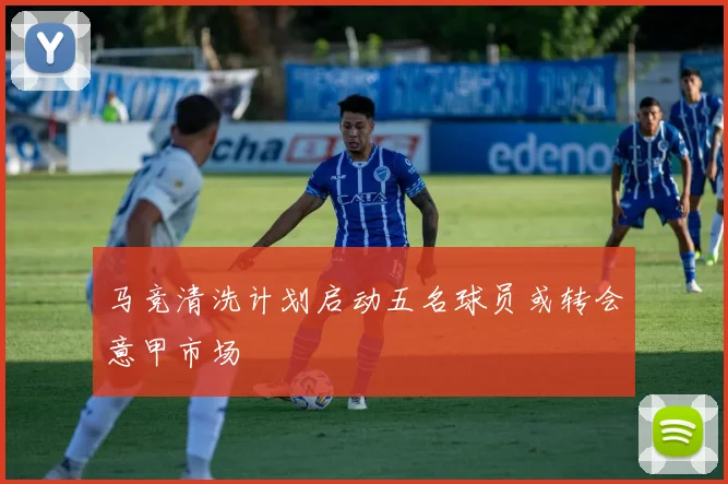 马竞清洗计划启动五名球员或转会意甲市场