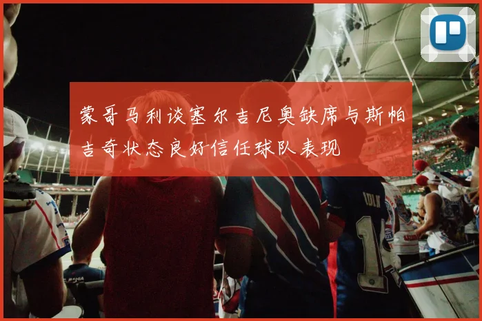 蒙哥马利谈塞尔吉尼奥缺席与斯帕吉奇状态良好信任球队表现